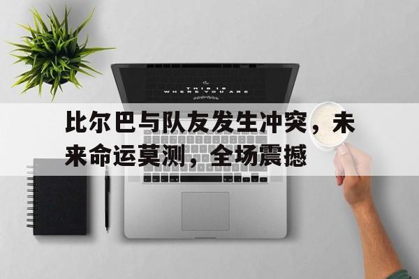 开云体育平台APP-关于比尔巴与队友发生冲突，未来命运莫测，全场震撼的信息